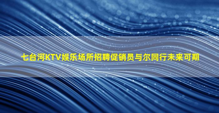 七台河KTV娱乐场所招聘促销员与尔同行未来可期